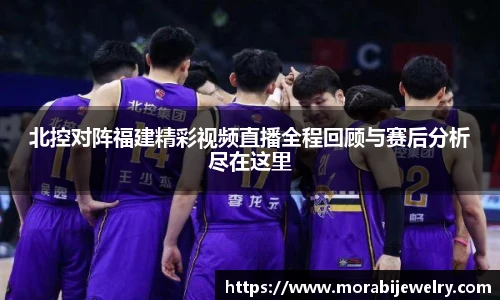 北控对阵福建精彩视频直播全程回顾与赛后分析尽在这里