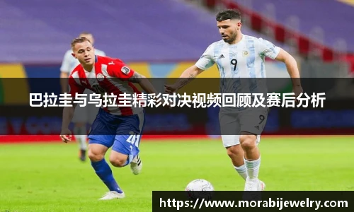 巴拉圭与乌拉圭精彩对决视频回顾及赛后分析
